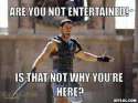 Are you not entertained.jpg