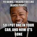yo-dawg-i-heard-you-like-black-people-so-i-put-one-in-your-car-a.jpg