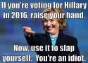 If-You-Are-Voiting-For-Hillary-In-2016-Raise-Your-Hand-Now-Use-It-To-Slap-Yourself-You-Are-An-Idiot-Funny-Hillary-Clinton-Meme-Image.jpg