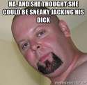 ha, and she thought she could be sneaky jacking his dick.jpg