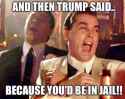 Trump Said You'd Be In Jail.jpg