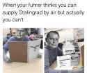 When your fuhrer thinks you can supply Stalingrad by air but actually you can't.jpg