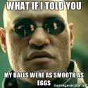 what-if-i-told-you-my-balls-were-as-smooth-as-eggs.jpg