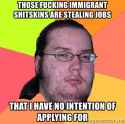 those-fucking-immigrant-shitskins-are-stealing-jobs-that-i-have-no-intention-of-applying-for.jpg