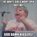 fat-white-girls-wont-even-date-me-god-damn-niggers.jpg