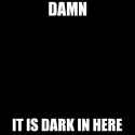 Damn it is dark in here.jpg